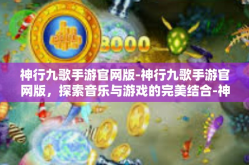 神行九歌手游官网版-神行九歌手游官网版，探索音乐与游戏的完美结合-神行九歌手游官网版