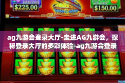 ag九游会登录大厅-走进AG九游会，探秘登录大厅的多彩体验-ag九游会登录大厅