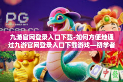 九游官网登录入口下载-如何方便地通过九游官网登录入口下载游戏—初学者指南-九游官网登录入口下载