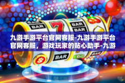 九游手游平台官网客服-九游手游平台官网客服，游戏玩家的贴心助手-九游手游平台官网客服