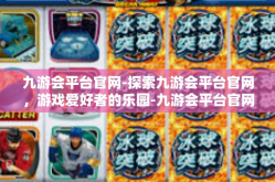 九游会平台官网-探索九游会平台官网，游戏爱好者的乐园-九游会平台官网