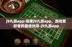 j9九游app-探索j9九游app，游戏爱好者的最佳伙伴-j9九游app