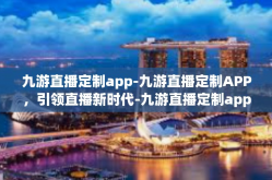 九游直播定制app-九游直播定制APP，引领直播新时代-九游直播定制app