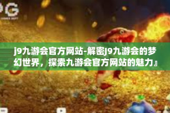 j9九游会官方网站-解密J9九游会的梦幻世界，探索九游会官方网站的魅力』j9九游会官方网站