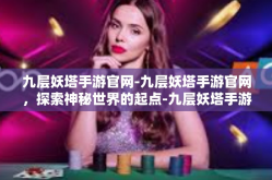 九层妖塔手游官网-九层妖塔手游官网，探索神秘世界的起点-九层妖塔手游官网