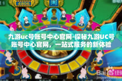 九游uc号账号中心官网-探秘九游UC号账号中心官网，一站式服务的新体验-九游uc号账号中心官网
