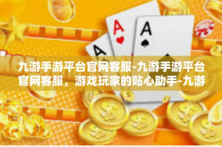 九游手游平台官网客服-九游手游平台官网客服，游戏玩家的贴心助手-九游手游平台官网客服