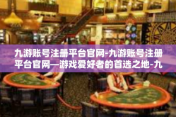 九游账号注册平台官网-九游账号注册平台官网—游戏爱好者的首选之地-九游账号注册平台官网