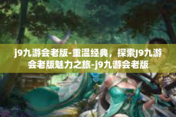 j9九游会老版-重温经典，探索J9九游会老版魅力之旅-j9九游会老版