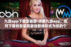 九游app下载安装载-详解九游app，如何下载和安装其最佳载体形式为你的个性化游戏带来快乐时光？九游app下载安装载