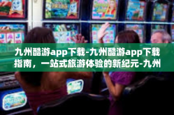 九州酷游app下载-九州酷游app下载指南，一站式旅游体验的新纪元-九州酷游app下载