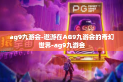 ag9九游会-遨游在AG9九游会的奇幻世界-ag9九游会