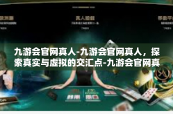 九游会官网真人-九游会官网真人，探索真实与虚拟的交汇点-九游会官网真人