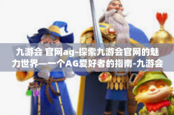 九游会 官网ag-探索九游会官网的魅力世界—一个AG爱好者的指南-九游会 官网ag