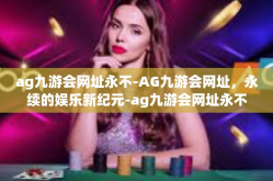 ag九游会网址永不-AG九游会网址，永续的娱乐新纪元-ag九游会网址永不