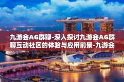 九游会AG群聊-深入探讨九游会AG群聊互动社区的体验与应用前景-九游会AG群聊