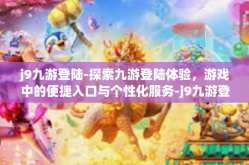 j9九游登陆-探索九游登陆体验，游戏中的便捷入口与个性化服务-j9九游登陆