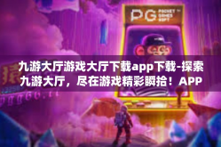 九游大厅游戏大厅下载app下载-探索九游大厅，尽在游戏精彩瞬拾！APP下载即刻开始！九游大厅游戏大厅下载app下载