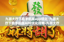 九游大厅下载手机版app优化-九游大厅下载手机版APP优化指南-九游大厅下载手机版app优化