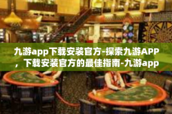 九游app下载安装官方-探索九游APP，下载安装官方的最佳指南-九游app下载安装官方