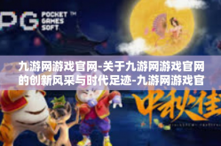 九游网游戏官网-关于九游网游戏官网的创新风采与时代足迹-九游网游戏官网