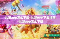 九游app怎么下载-九游APP下载指南-九游app怎么下载