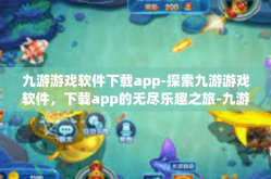 九游游戏软件下载app-探索九游游戏软件，下载app的无尽乐趣之旅-九游游戏软件下载app