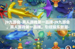 j9九游会-真人游戏第一品牌-J9九游会，真人游戏第一品牌，引领娱乐新潮-j9九游会-真人游戏第一品牌