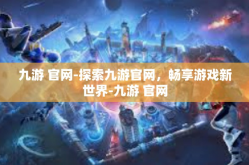 九游 官网-探索九游官网，畅享游戏新世界-九游 官网