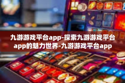 九游游戏平台app-探索九游游戏平台app的魅力世界-九游游戏平台app
