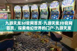 九游天龙3d官网首页-九游天龙3D官网首页，探索奇幻世界的门户-九游天龙3d官网首页