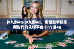j9九游ag-j9九游ag，引领数字娱乐新时代的先锋平台-j9九游ag