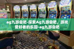 ag九游会吧-探索Ag九游会吧，游戏爱好者的乐园-ag九游会吧