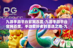 九游手游平台官网百度-九游手游平台官网百度，手游爱好者的首选之地-九游手游平台官网百度