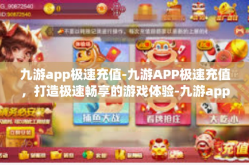 九游app极速充值-九游APP极速充值，打造极速畅享的游戏体验-九游app极速充值
