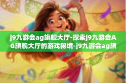 j9九游会ag旗舰大厅-探索j9九游会AG旗舰大厅的游戏秘境-j9九游会ag旗舰大厅