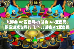 九游会 ag亚官网-九游会 AG亚官网，探索游戏世界的门户-九游会 ag亚官网