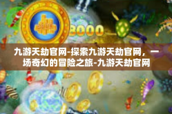 九游天劫官网-探索九游天劫官网，一场奇幻的冒险之旅-九游天劫官网