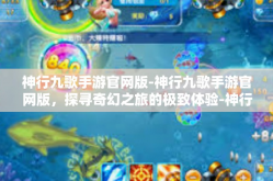 神行九歌手游官网版-神行九歌手游官网版，探寻奇幻之旅的极致体验-神行九歌手游官网版