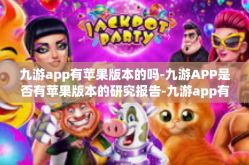 九游app有苹果版本的吗-九游APP是否有苹果版本的研究报告-九游app有苹果版本的吗
