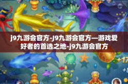 j9九游会官方-J9九游会官方—游戏爱好者的首选之地-j9九游会官方