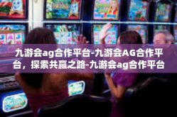 九游会ag合作平台-九游会AG合作平台，探索共赢之路-九游会ag合作平台