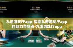 九游游戏厅app-探索九游游戏厅app的魅力与特点-九游游戏厅app