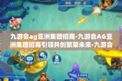 九游会ag亚洲集团招商-九游会AG亚洲集团招商引领共创繁荣未来-九游会ag亚洲集团招商