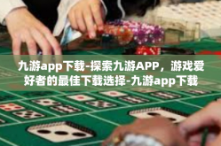 九游app下载-探索九游APP，游戏爱好者的最佳下载选择-九游app下载
