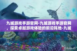 九城游戏手游官网-九城游戏手游官网，探索卓越游戏体验的前沿阵地-九城游戏手游官网