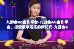 九游会ag合作平台-九游会AG合作平台，探索数字娱乐的新纪元-九游会ag合作平台