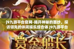 j9九游平台官网-揭开神秘的面纱，探访领先的休闲娱乐综合体 J9九游平台官网-j9九游平台官网