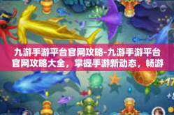 九游手游平台官网攻略-九游手游平台官网攻略大全，掌握手游新动态，畅游游戏世界-九游手游平台官网攻略