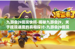 九游会j9提现快吗-揭秘九游会j9，关于提现速度的真相探讨-九游会j9提现快吗